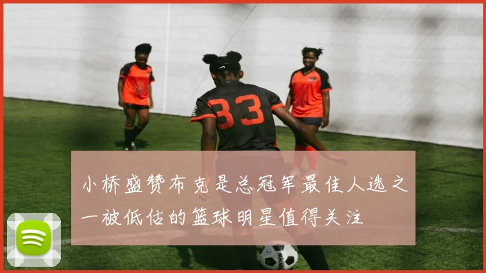 小桥盛赞布克是总冠军最佳人选之一被低估的篮球明星值得关注