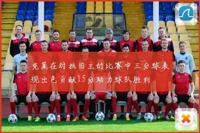 克莱在对抗旧主的比赛中三分球表现出色贡献15分助力球队胜利