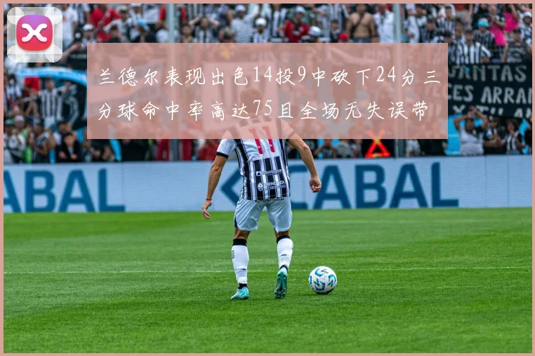 兰德尔表现出色14投9中砍下24分三分球命中率高达75且全场无失误带领球队获胜