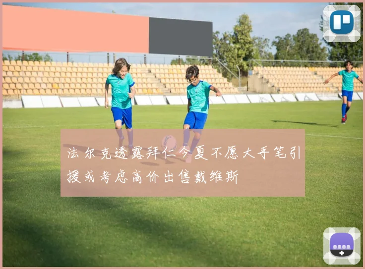 法尔克透露拜仁今夏不愿大手笔引援或考虑高价出售戴维斯