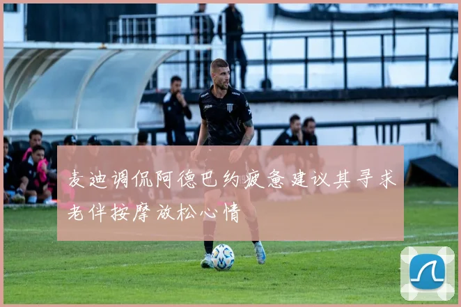 麦迪调侃阿德巴约疲惫建议其寻求老伴按摩放松心情