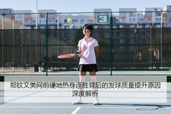 郑钦文美网前硬地热身连胜背后的发球质量提升原因深度解析