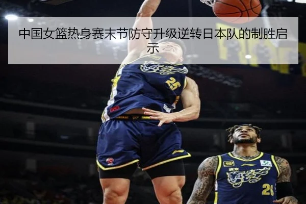 中国女篮热身赛末节防守升级逆转日本队的制胜启示
