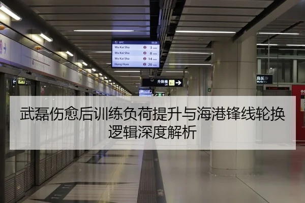 武磊伤愈后训练负荷提升与海港锋线轮换逻辑深度解析